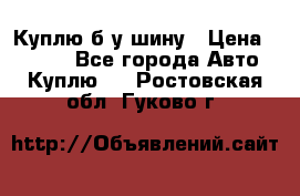 Куплю б/у шину › Цена ­ 1 000 - Все города Авто » Куплю   . Ростовская обл.,Гуково г.